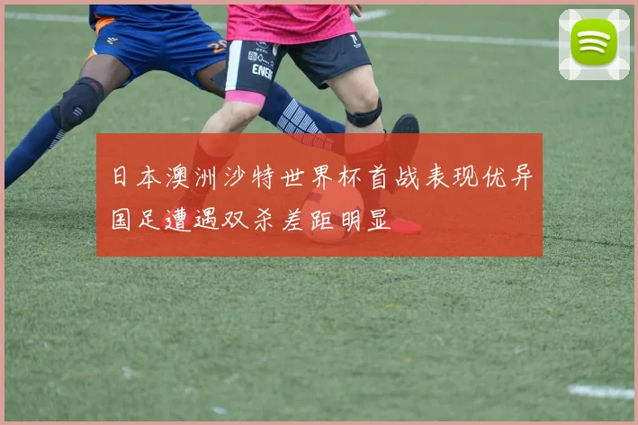 日本澳洲沙特世界杯首战表现优异国足遭遇双杀差距明显