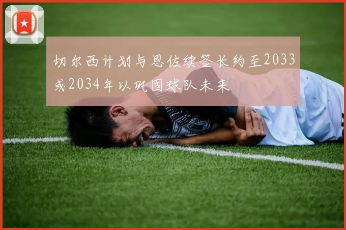 切尔西计划与恩佐续签长约至2033或2034年以巩固球队未来
