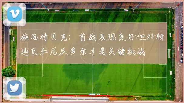 施洛特贝克：首战表现良好但科特迪瓦和厄瓜多尔才是关键挑战