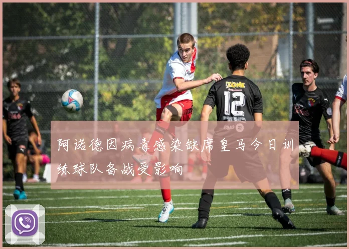 阿诺德因病毒感染缺席皇马今日训练球队备战受影响