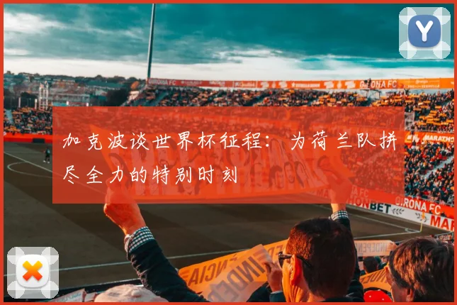 加克波谈世界杯征程：为荷兰队拼尽全力的特别时刻