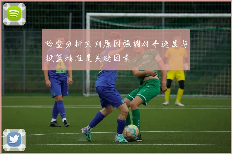 哈登分析失利原因强调对手速度与投篮精准是关键因素