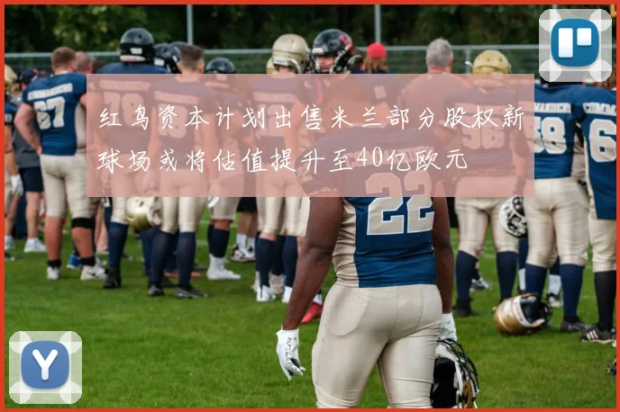 红鸟资本计划出售米兰部分股权新球场或将估值提升至40亿欧元