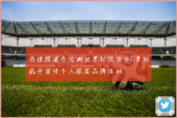 西媒报道乔治娜世界杯现场为C罗助威并宣传个人服装品牌活动