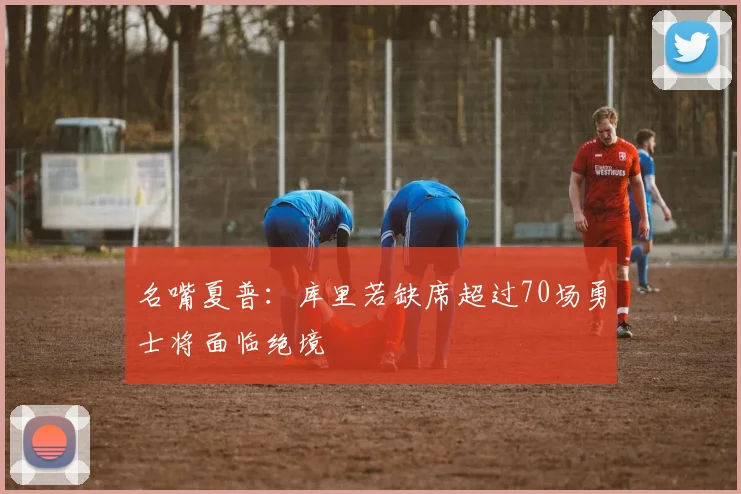 名嘴夏普：库里若缺席超过70场勇士将面临绝境