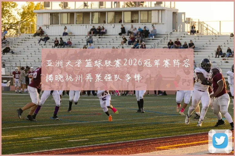 亚洲大学篮球联赛2026冠军赛阵容揭晓杭州再聚强队争锋