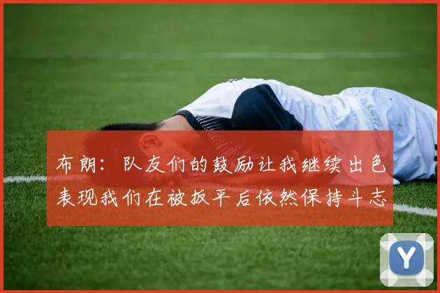 布朗：队友们的鼓励让我继续出色表现我们在被扳平后依然保持斗志