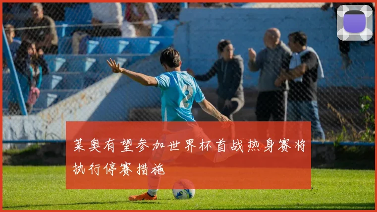 莱奥有望参加世界杯首战热身赛将执行停赛措施