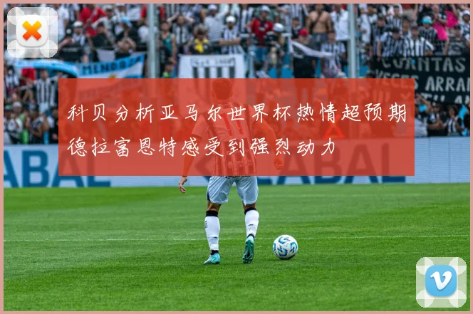 科贝分析亚马尔世界杯热情超预期德拉富恩特感受到强烈动力