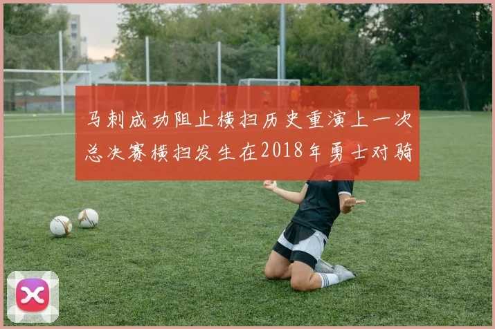 马刺成功阻止横扫历史重演上一次总决赛横扫发生在2018年勇士对骑士
