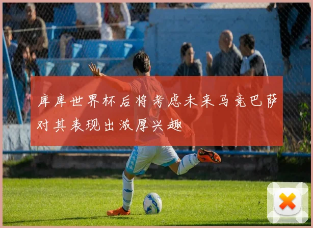库库世界杯后将考虑未来马竞巴萨对其表现出浓厚兴趣