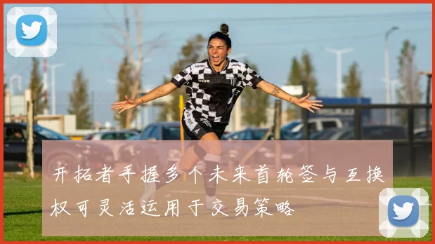 开拓者手握多个未来首轮签与互换权可灵活运用于交易策略
