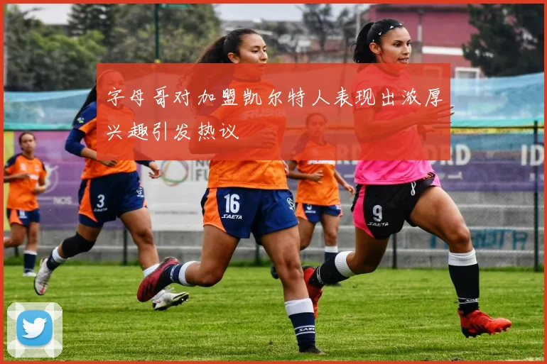 字母哥对加盟凯尔特人表现出浓厚兴趣引发热议