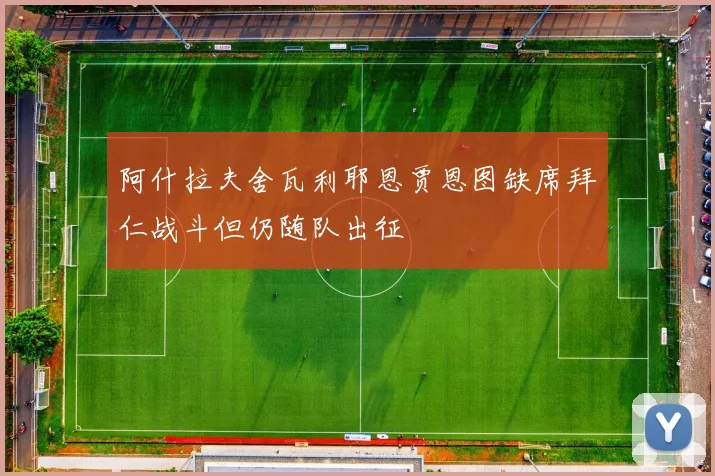 阿什拉夫舍瓦利耶恩贾恩图缺席拜仁战斗但仍随队出征